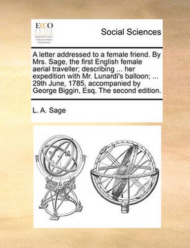 Cover image for A Letter Addressed to a Female Friend. by Mrs. Sage, the First English Female Aerial Traveller; Describing ... Her Expedition with Mr. Lunardi's Balloon; ... 29th June, 1785, Accompanied by George Biggin, Esq. the Second Edition.