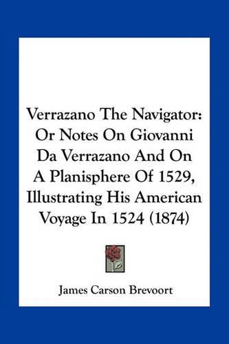 Verrazano the Navigator: Or Notes on Giovanni Da Verrazano and on a Planisphere of 1529, Illustrating His American Voyage in 1524 (1874)