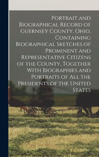 Cover image for Portrait and Biographical Record of Guernsey County, Ohio, Containing Biographical Sketches of Prominent and Representative Citizens of the County, Together With Biographies and Portraits of all the Presidents of the United States