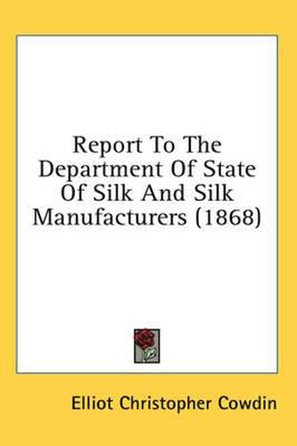 Cover image for Report to the Department of State of Silk and Silk Manufacturers (1868)