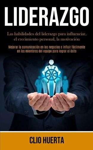 Cover image for Liderazgo: Las habilidades del liderazgo para influenciar, el crecimiento personal, la motivacion (Mejorar la comunicacion en los negocios e influir facilmente en los miembros del equipo para lograr el exito)