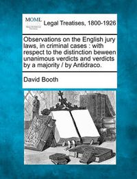 Cover image for Observations on the English Jury Laws, in Criminal Cases: With Respect to the Distinction Beween Unanimous Verdicts and Verdicts by a Majority / By Antidraco.