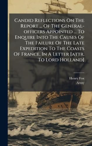 Cover image for Candid Reflections On The Report ... Of The General-officers Appointed ... To Enquire Into The Causes Of The Failure Of The Late Expedition To The Coasts Of France. In A Letter [attr. To Lord Holland]