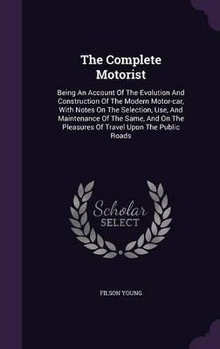 Cover image for The Complete Motorist: Being an Account of the Evolution and Construction of the Modern Motor-Car, with Notes on the Selection, Use, and Maintenance of the Same, and on the Pleasures of Travel Upon the Public Roads