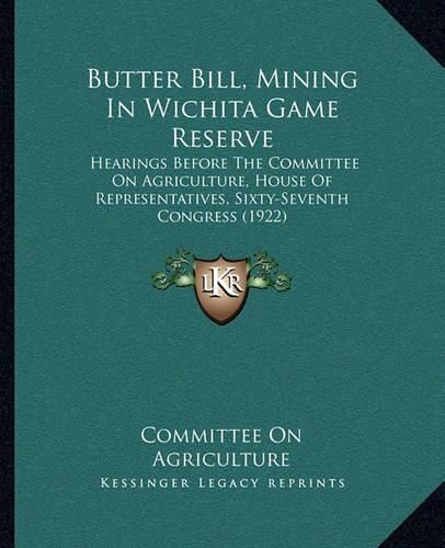 Cover image for Butter Bill, Mining in Wichita Game Reserve: Hearings Before the Committee on Agriculture, House of Representatives, Sixty-Seventh Congress (1922)