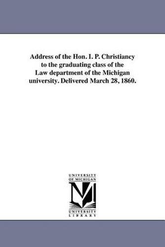 Cover image for Address of the Hon. I. P. Christiancy to the Graduating Class of the Law Department of the Michigan University. Delivered March 28, 1860.