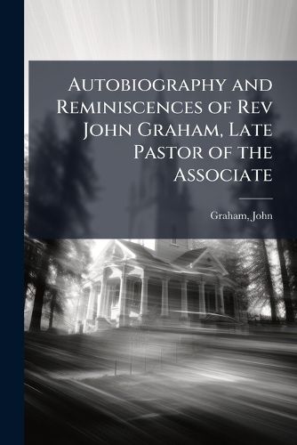 Cover image for Autobiography and Reminiscences of Rev John Graham, Late Pastor of the Associate
