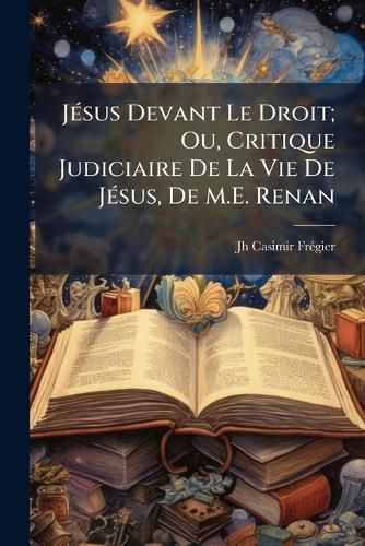 Cover image for J Sus Devant Le Droit; Ou, Critique Judiciaire de La Vie de J Sus, de M.E. Renan