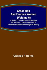 Cover image for Great Men and Famous Women (Volume 6); A series of pen and pencil sketches of the lives of more than 200 of the most prominent personages in History