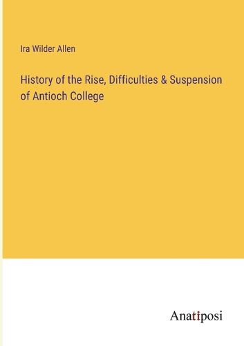 Cover image for History of the Rise, Difficulties & Suspension of Antioch College