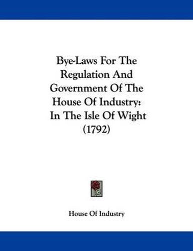 Cover image for Bye-Laws for the Regulation and Government of the House of Industry: In the Isle of Wight (1792)