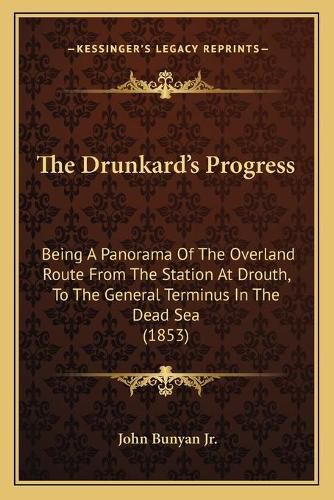 The Drunkard's Progress: Being a Panorama of the Overland Route from the Station at Drouth, to the General Terminus in the Dead Sea (1853)