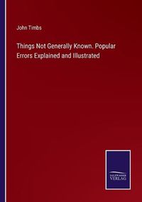 Cover image for Things Not Generally Known. Popular Errors Explained and Illustrated