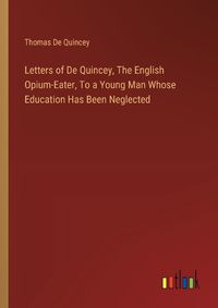Cover image for Letters of De Quincey, The English Opium-Eater, To a Young Man Whose Education Has Been Neglected