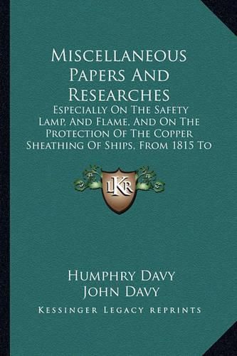 Miscellaneous Papers and Researches: Especially on the Safety Lamp, and Flame, and on the Protection of the Copper Sheathing of Ships, from 1815 to 1828 (1840)