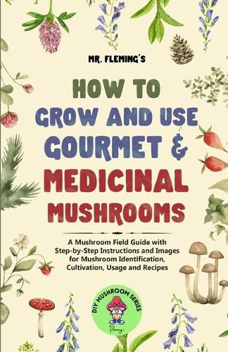 Cover image for How to Grow and Use Gourmet & Medicinal Mushrooms: A Mushroom Field Guide with Step-by-Step Instructions and Images for Mushroom Identification, Cultivation, Usage and Recipes