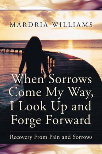 Cover image for When Sorrows Come My Way, I Look Up and Forge Forward: Recovery from Pain and Sorrows