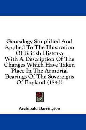 Cover image for Genealogy Simplified and Applied to the Illustration of British History: With a Description of the Changes Which Have Taken Place in the Armorial Bearings of the Sovereigns of England (1843)