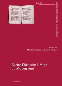 Cover image for Ecrire l'Histoire A Metz Au Moyen Age: Actes Du Colloque Organise Par l'Universite Paul-Verlaine de Metz, 23-25 Avril 2009