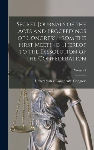 Cover image for Secret Journals of the Acts and Proceedings of Congress, From the First Meeting Thereof to the Dissolution of the Confederation; Volume 2