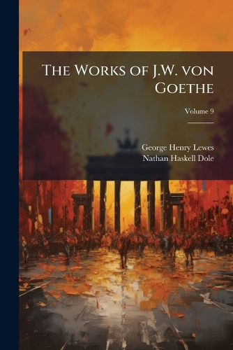 Cover image for The Works of J.W. Von Goethe: With His Life by George Henry Lewes