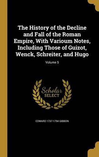 Cover image for The History of the Decline and Fall of the Roman Empire, with Varioum Notes, Including Those of Guizot, Wenck, Schreiter, and Hugo; Volume 5