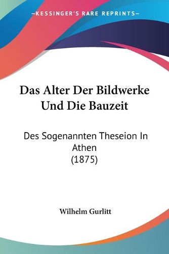 Cover image for Das Alter Der Bildwerke Und Die Bauzeit: Des Sogenannten Theseion in Athen (1875)