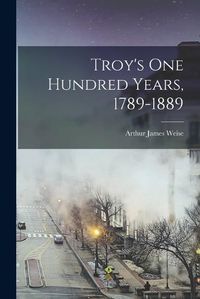 Cover image for Troy's one Hundred Years, 1789-1889