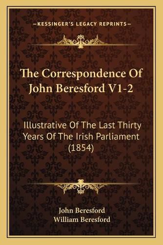 The Correspondence of John Beresford V1-2: Illustrative of the Last Thirty Years of the Irish Parliament (1854)