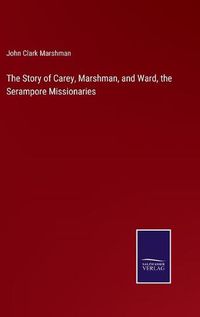 Cover image for The Story of Carey, Marshman, and Ward, the Serampore Missionaries