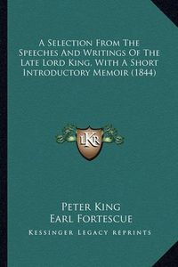 Cover image for A Selection from the Speeches and Writings of the Late Lord King, with a Short Introductory Memoir (1844)