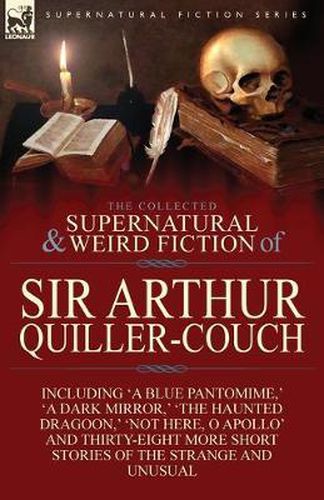 Cover image for The Collected Supernatural and Weird Fiction of Sir Arthur Quiller-Couch: Forty-Two Short Stories of the Strange and Unusual