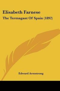 Cover image for Elisabeth Farnese: The Termagant of Spain (1892)