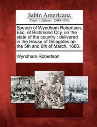 Cover image for Speech of Wyndham Robertson, Esq. of Richmond City, on the State of the Country: Delivered in the House of Delegates on the 5th and 6th of March, 1860.