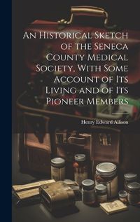 Cover image for An Historical Sketch of the Seneca County Medical Society, With Some Account of its Living and of its Pioneer Members