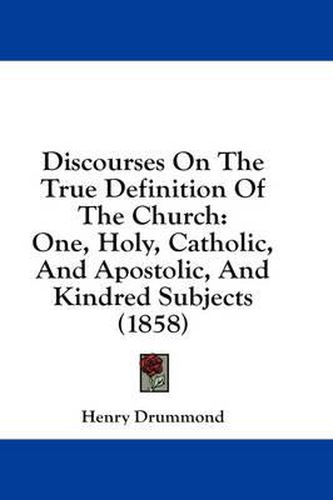 Cover image for Discourses on the True Definition of the Church: One, Holy, Catholic, and Apostolic, and Kindred Subjects (1858)