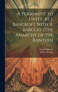 Cover image for A Persuasive to Unity, by J. Bancroft With R. Barclay [The Anarchy of the Ranters]