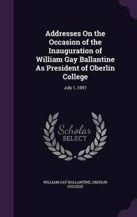 Cover image for Addresses on the Occasion of the Inauguration of William Gay Ballantine as President of Oberlin College: July 1, 1891