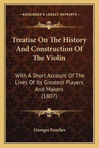 Cover image for Treatise on the History and Construction of the Violin: With a Short Account of the Lives of Its Greatest Players and Makers (1807)