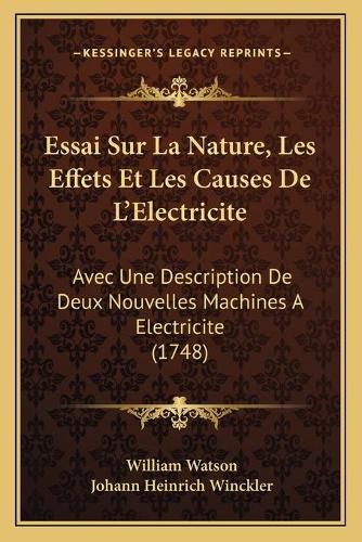 Cover image for Essai Sur La Nature, Les Effets Et Les Causes de La Acentsacentsa A-Acentsa Acentselectricite: Avec Une Description de Deux Nouvelles Machines a Electricite (1748)