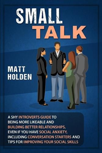 Cover image for Small Talk: A Shy Introverts Guide to Being More Likeable and Building Better Relationships, Even If You Have Social Anxiety, Including Conversation Starters and Tips for Improving Your Social Skills