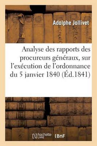 Analyse Des Rapports Des Procureurs Generaux, Procureurs Du Roi Et de Leurs Substituts: Sur l'Execution de l'Ordonnance Du 5 Janvier 1840