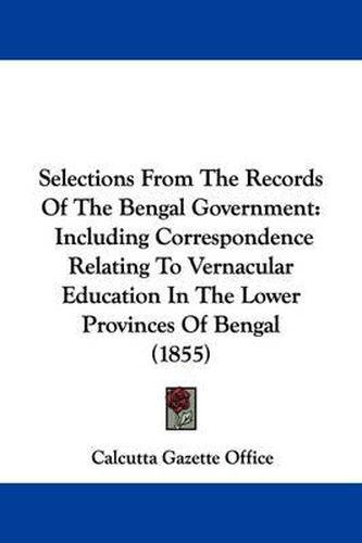 Cover image for Selections From The Records Of The Bengal Government: Including Correspondence Relating To Vernacular Education In The Lower Provinces Of Bengal (1855)