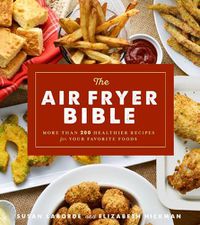 Cover image for The Air Fryer Bible: More Than 200 Healthier Recipes for Favorite Dishes and Special Treats