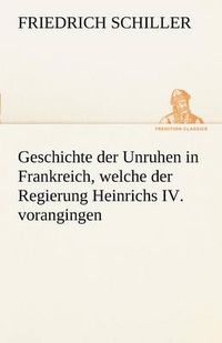 Cover image for Geschichte Der Unruhen in Frankreich, Welche Der Regierung Heinrichs IV. Vorangingen.