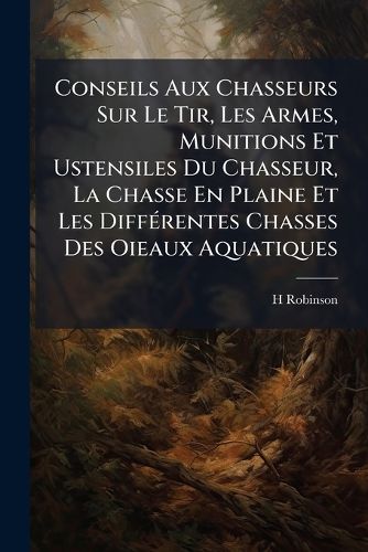 Cover image for Conseils Aux Chasseurs Sur Le Tir, Les Armes, Munitions Et Ustensiles Du Chasseur, La Chasse En Plaine Et Les Diffrentes Chasses Des Oieaux Aquatiques: Suivi D'Une Table Alphabtique de Tous Les Gibiers a Poil Et a Plume Avec Des Renseignements Dtail