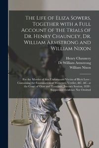 Cover image for The Life of Eliza Sowers, Together With a Full Account of the Trials of Dr. Henry Chauncey, Dr. William Armstrong and William Nixon