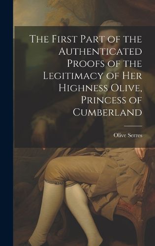 The First Part of the Authenticated Proofs of the Legitimacy of Her Highness Olive, Princess of Cumberland