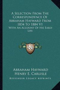 Cover image for A Selection from the Correspondence of Abraham Hayward from 1834 to 1884 V1: With an Account of His Early Life