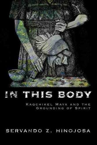 Cover image for In This Body: Kaqchikel Maya and the Grounding of Spirit